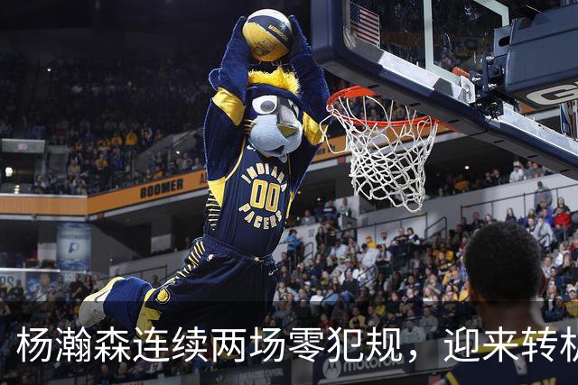 杨瀚森连续两场零犯规，迎来转机？